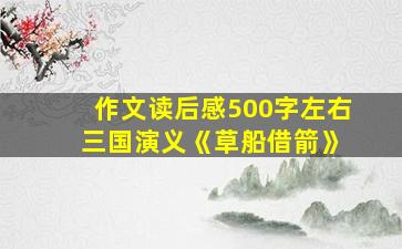 作文读后感500字左右 三国演义《草船借箭》